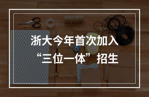 浙大今年首次加入“三位一体”招生