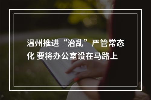 温州推进“治乱”严管常态化 要将办公室设在马路上