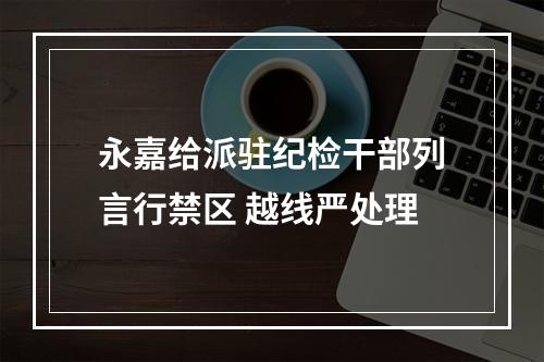 永嘉给派驻纪检干部列言行禁区 越线严处理