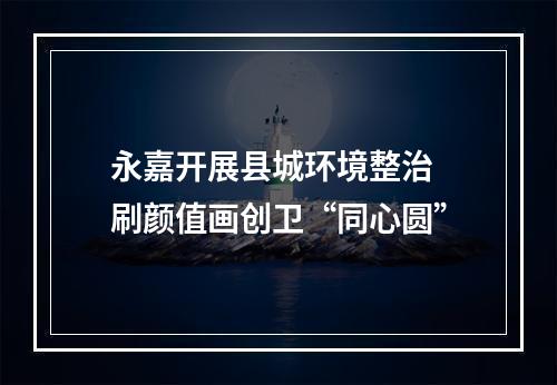 永嘉开展县城环境整治 刷颜值画创卫“同心圆”