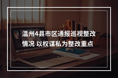 温州4县市区通报巡视整改情况 以权谋私为整改重点