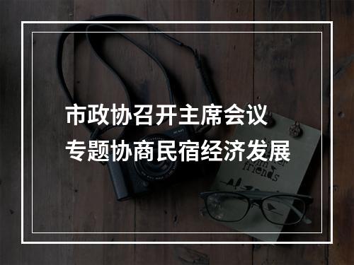 市政协召开主席会议 专题协商民宿经济发展