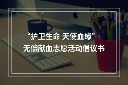 “护卫生命 天使血缘”无偿献血志愿活动倡议书