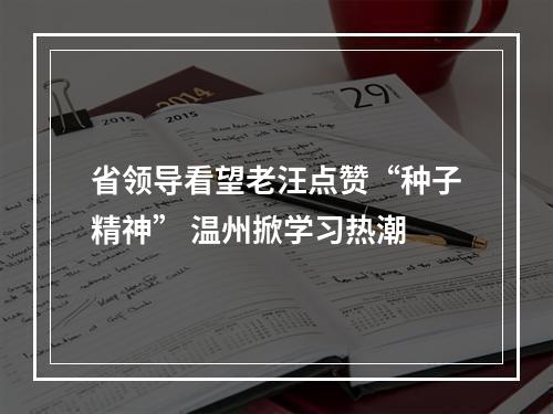 省领导看望老汪点赞“种子精神” 温州掀学习热潮