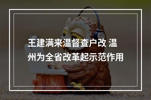 王建满来温督查户改 温州为全省改革起示范作用