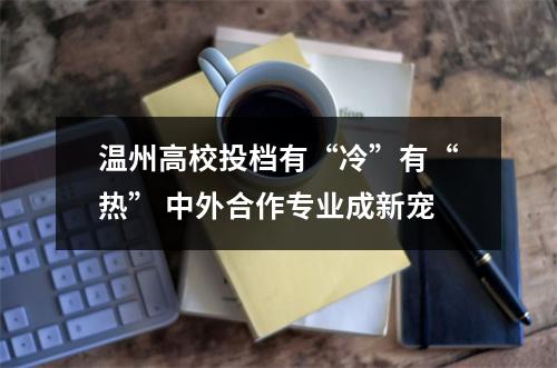 温州高校投档有“冷”有“热” 中外合作专业成新宠