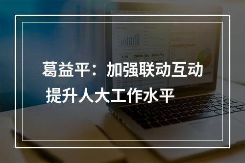 葛益平：加强联动互动 提升人大工作水平