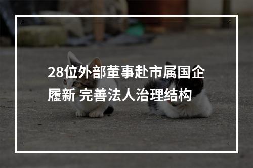 28位外部董事赴市属国企履新 完善法人治理结构
