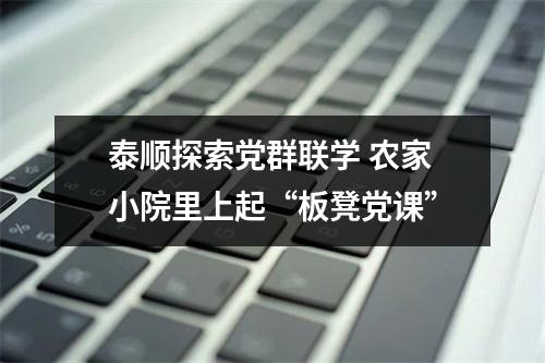 泰顺探索党群联学 农家小院里上起“板凳党课”