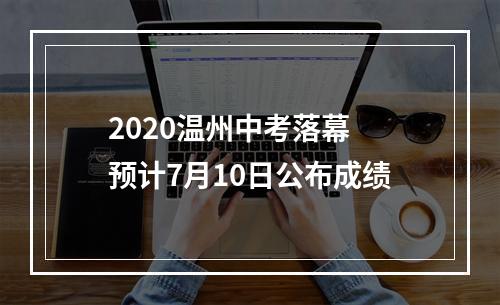 2020温州中考落幕 预计7月10日公布成绩