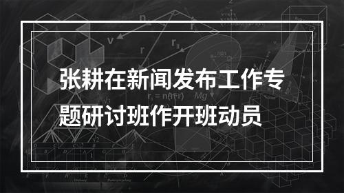 张耕在新闻发布工作专题研讨班作开班动员