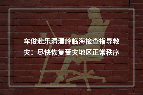 车俊赴乐清温岭临海检查指导救灾：尽快恢复受灾地区正常秩序