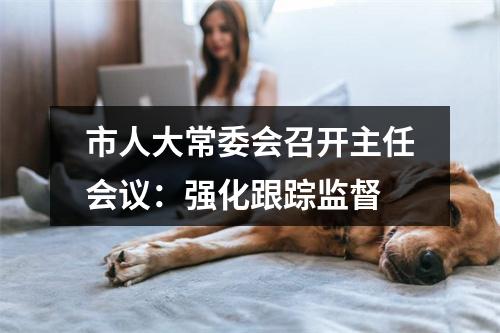 市人大常委会召开主任会议：强化跟踪监督