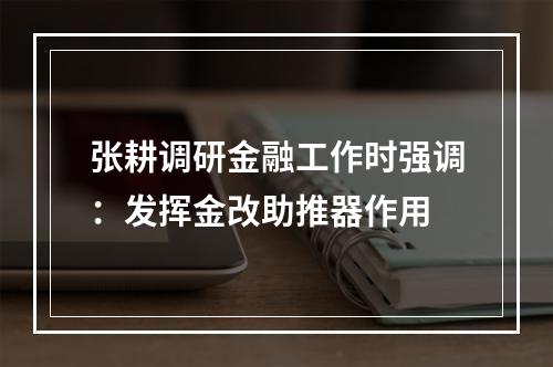 张耕调研金融工作时强调：发挥金改助推器作用