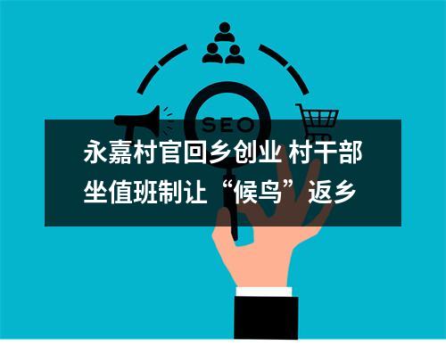 永嘉村官回乡创业 村干部坐值班制让“候鸟”返乡