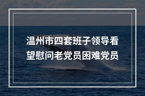 温州市四套班子领导看望慰问老党员困难党员