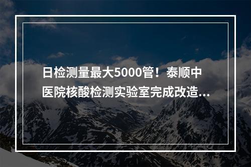 日检测量最大5000管！泰顺中医院核酸检测实验室完成改造升级