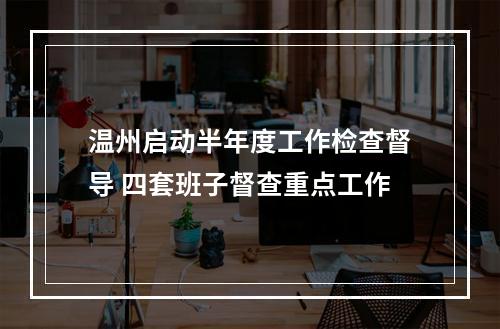 温州启动半年度工作检查督导 四套班子督查重点工作