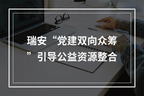 瑞安“党建双向众筹”引导公益资源整合