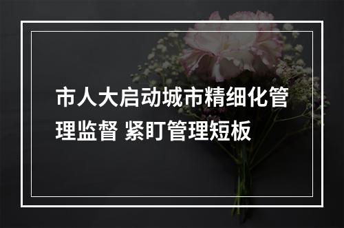 市人大启动城市精细化管理监督 紧盯管理短板