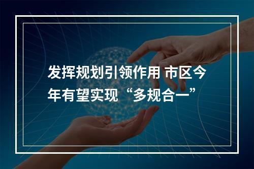 发挥规划引领作用 市区今年有望实现“多规合一”
