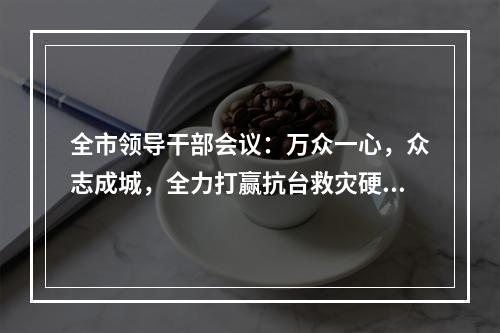 全市领导干部会议：万众一心，众志成城，全力打赢抗台救灾硬仗