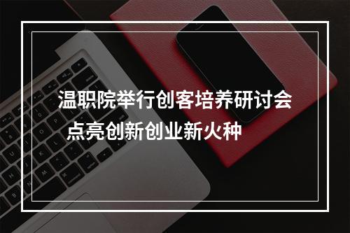 温职院举行创客培养研讨会  点亮创新创业新火种