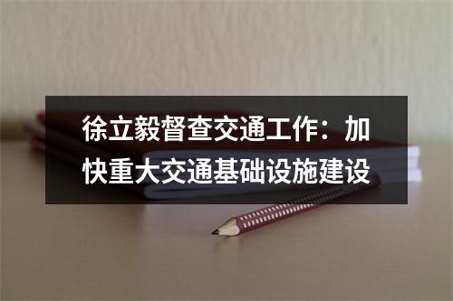 徐立毅督查交通工作：加快重大交通基础设施建设