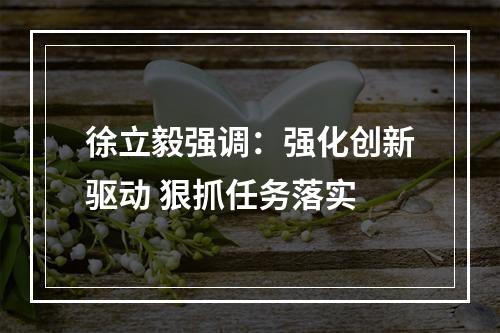 徐立毅强调：强化创新驱动 狠抓任务落实