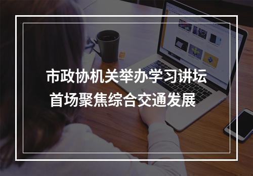 市政协机关举办学习讲坛 首场聚焦综合交通发展