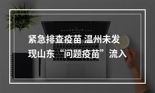 紧急排查疫苗 温州未发现山东“问题疫苗”流入