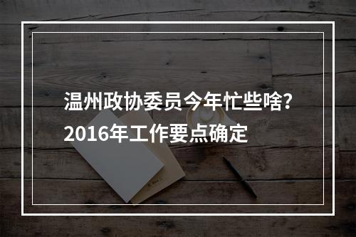 温州政协委员今年忙些啥？2016年工作要点确定