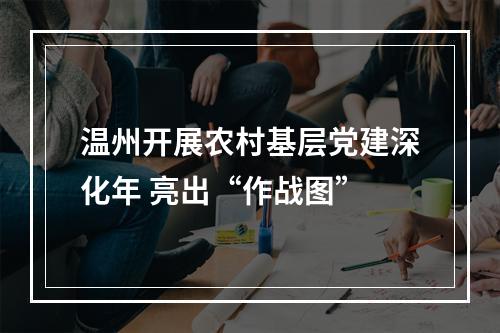 温州开展农村基层党建深化年 亮出“作战图”