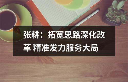 张耕：拓宽思路深化改革 精准发力服务大局