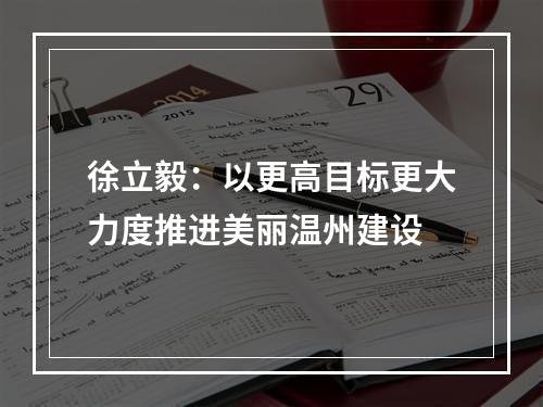徐立毅：以更高目标更大力度推进美丽温州建设