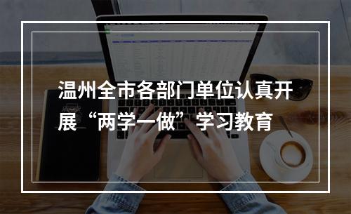 温州全市各部门单位认真开展“两学一做”学习教育