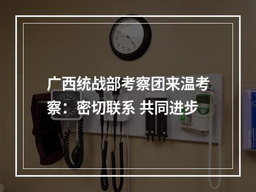 广西统战部考察团来温考察：密切联系 共同进步