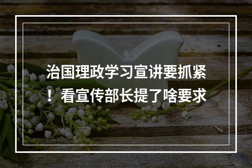 治国理政学习宣讲要抓紧！看宣传部长提了啥要求