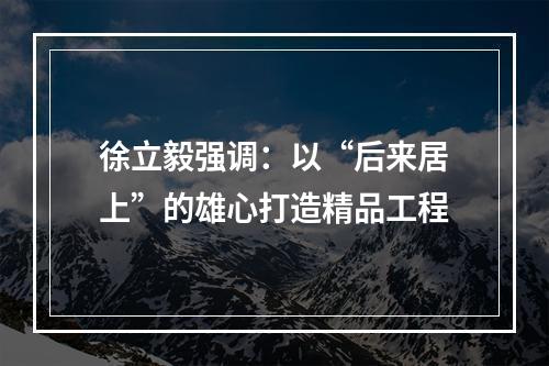 徐立毅强调：以“后来居上”的雄心打造精品工程