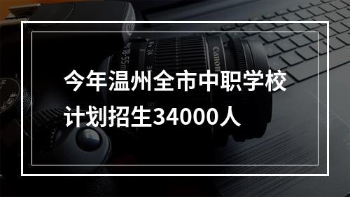 今年温州全市中职学校计划招生34000人