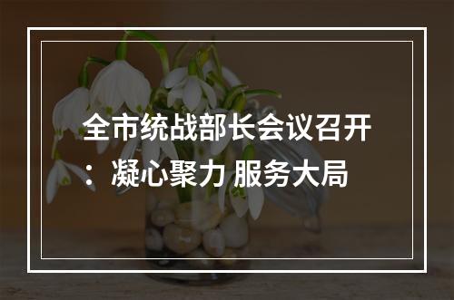 全市统战部长会议召开：凝心聚力 服务大局