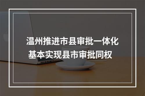 温州推进市县审批一体化 基本实现县市审批同权