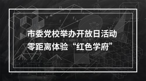 市委党校举办开放日活动 零距离体验“红色学府”