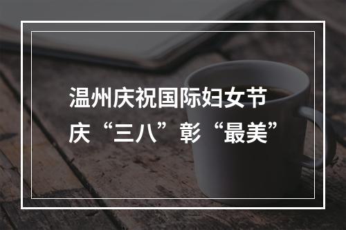 温州庆祝国际妇女节 庆“三八”彰“最美”
