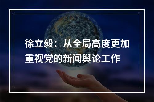 徐立毅：从全局高度更加重视党的新闻舆论工作