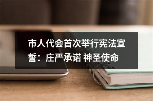 市人代会首次举行宪法宣誓：庄严承诺 神圣使命