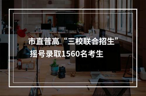 市直普高“三校联合招生” 摇号录取1560名考生