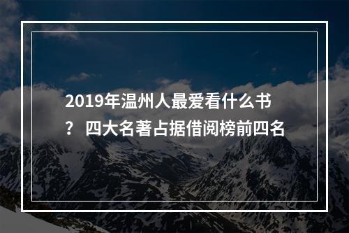 2019年温州人最爱看什么书？ 四大名著占据借阅榜前四名