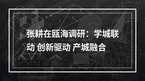 张耕在瓯海调研：学城联动 创新驱动 产城融合