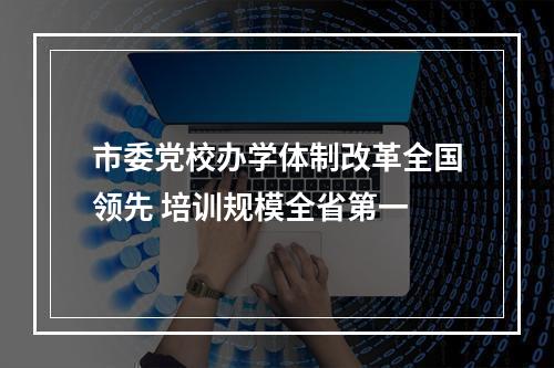 市委党校办学体制改革全国领先 培训规模全省第一